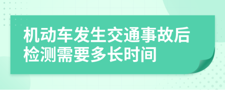 机动车发生交通事故后检测需要多长时间