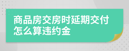 商品房交房时延期交付怎么算违约金