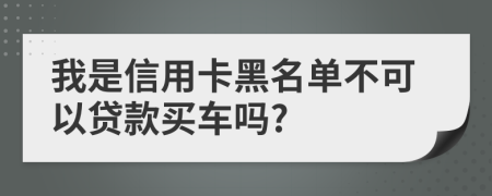我是信用卡黑名单不可以贷款买车吗?