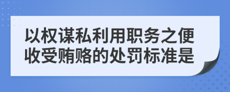 以权谋私利用职务之便收受贿赂的处罚标准是
