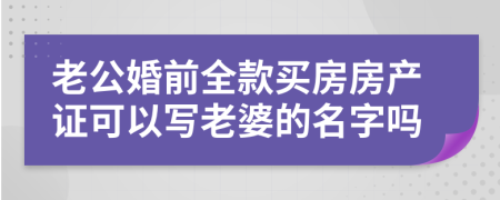 老公婚前全款买房房产证可以写老婆的名字吗