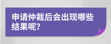 申请仲裁后会出现哪些结果呢？