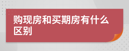 购现房和买期房有什么区别