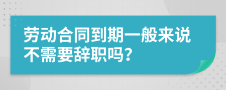 劳动合同到期一般来说不需要辞职吗？