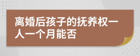 离婚后孩子的抚养权一人一个月能否