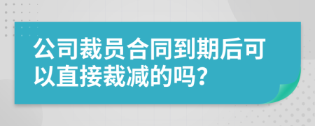 公司裁员合同到期后可以直接裁减的吗？