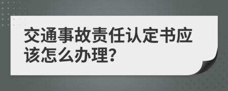 交通事故责任认定书应该怎么办理？