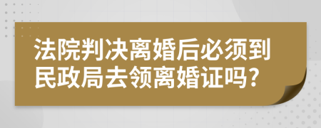 法院判决离婚后必须到民政局去领离婚证吗?