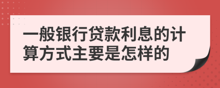 一般银行贷款利息的计算方式主要是怎样的