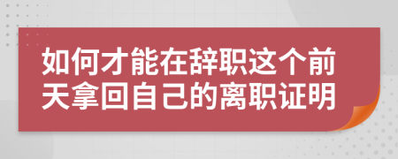 如何才能在辞职这个前天拿回自己的离职证明