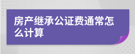 房产继承公证费通常怎么计算