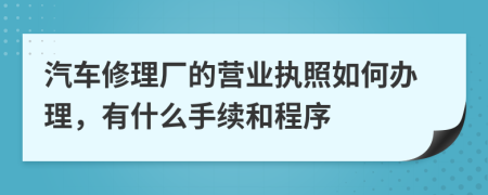 汽车修理厂的营业执照如何办理，有什么手续和程序