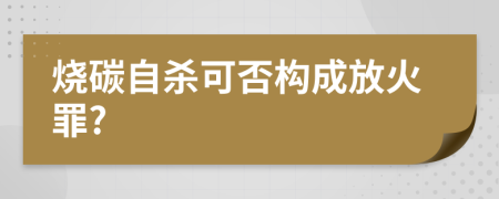 烧碳自杀可否构成放火罪?