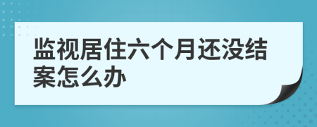 监视居住六个月还没结案怎么办