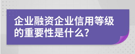 企业融资企业信用等级的重要性是什么？