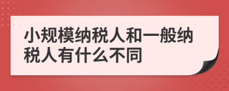 小规模纳税人和一般纳税人有什么不同