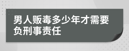 男人贩毒多少年才需要负刑事责任