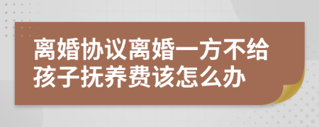 离婚协议离婚一方不给孩子抚养费该怎么办