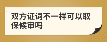 双方证词不一样可以取保候审吗