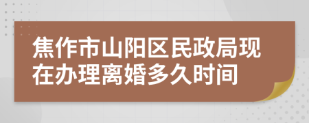 焦作市山阳区民政局现在办理离婚多久时间