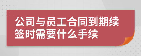 公司与员工合同到期续签时需要什么手续