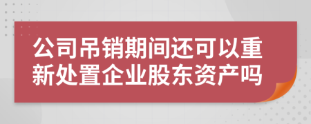 公司吊销期间还可以重新处置企业股东资产吗