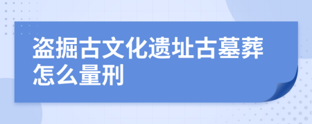 盗掘古文化遗址古墓葬怎么量刑