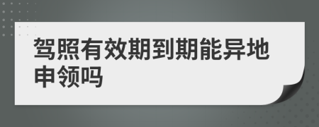 驾照有效期到期能异地申领吗