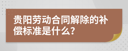 贵阳劳动合同解除的补偿标准是什么？