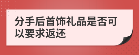 分手后首饰礼品是否可以要求返还
