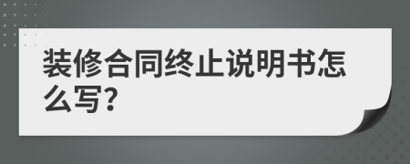 装修合同终止说明书怎么写？