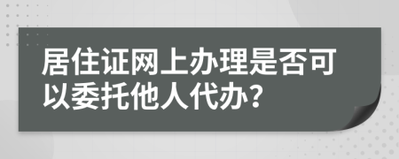 居住证网上办理是否可以委托他人代办？