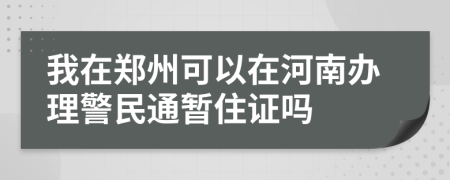 我在郑州可以在河南办理警民通暂住证吗