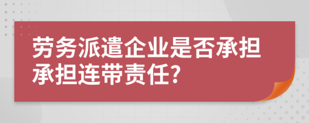 劳务派遣企业是否承担承担连带责任?