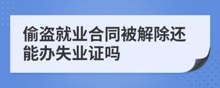 偷盗就业合同被解除还能办失业证吗