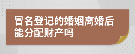 冒名登记的婚姻离婚后能分配财产吗