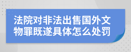 法院对非法出售国外文物罪既遂具体怎么处罚