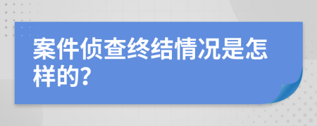 案件侦查终结情况是怎样的？
