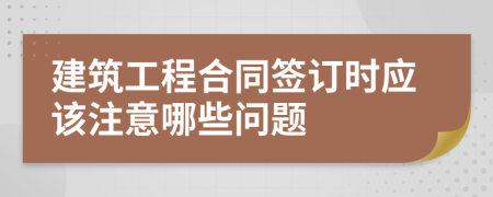 建筑工程合同签订时应该注意哪些问题