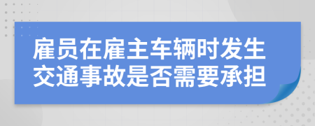 雇员在雇主车辆时发生交通事故是否需要承担