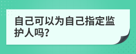 自己可以为自己指定监护人吗？