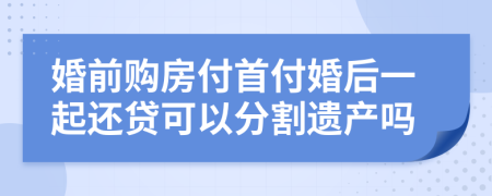 婚前购房付首付婚后一起还贷可以分割遗产吗