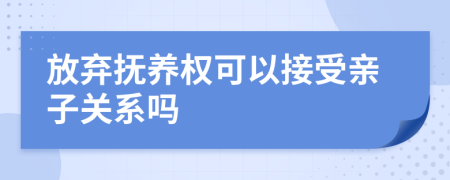 放弃抚养权可以接受亲子关系吗