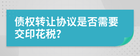 债权转让协议是否需要交印花税？