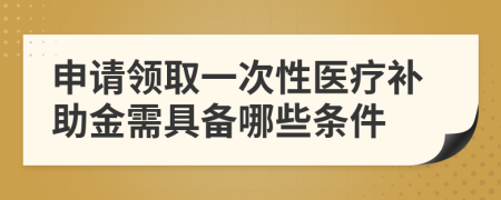 申请领取一次性医疗补助金需具备哪些条件