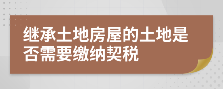 继承土地房屋的土地是否需要缴纳契税