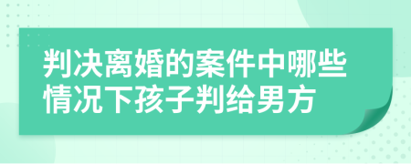 判决离婚的案件中哪些情况下孩子判给男方