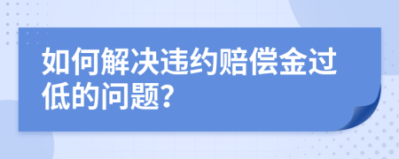 如何解决违约赔偿金过低的问题？