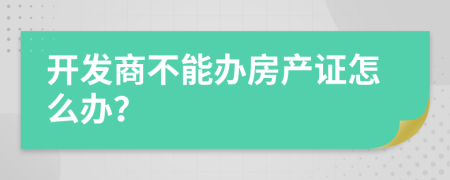 开发商不能办房产证怎么办？