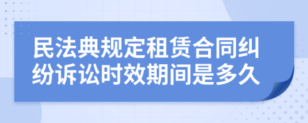 民法典规定租赁合同纠纷诉讼时效期间是多久